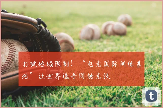 打破地域限制！“电竞国际训练基地”让世界选手同场竞技