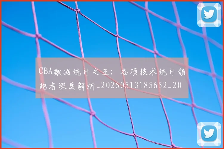 CBA数据统计之王：各项技术统计领跑者深度解析_20260513185652_20260702040033