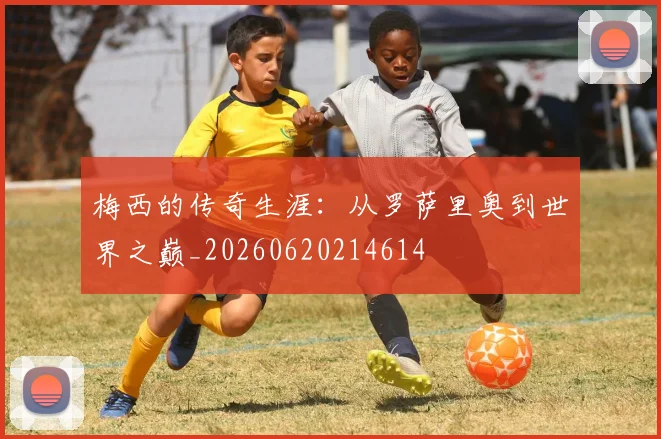 梅西的传奇生涯:从罗萨里奥到世界之巅_20260620214614