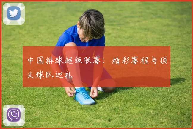 中国排球超级联赛：精彩赛程与顶尖球队巡礼