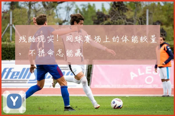 残酷现实!网球赛场上的体能较量,不拼命怎能赢