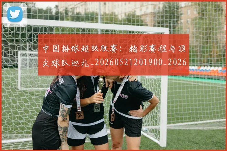 中国排球超级联赛：精彩赛程与顶尖球队巡礼_20260521201900_20260704163752