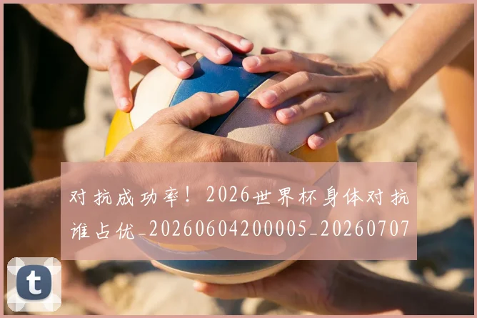 对抗成功率！2026世界杯身体对抗谁占优_20260604200005_20260707144851