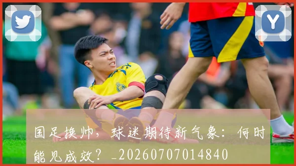 国足换帅,球迷期待新气象:何时能见成效?_20260707014840