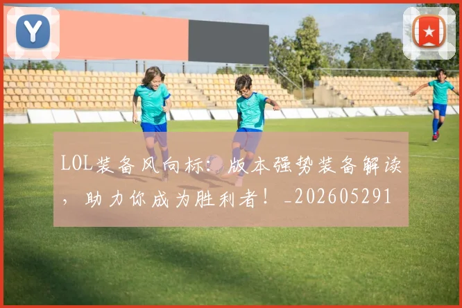 LOL装备风向标：版本强势装备解读，助力你成为胜利者！_20260529145938_20260702044143