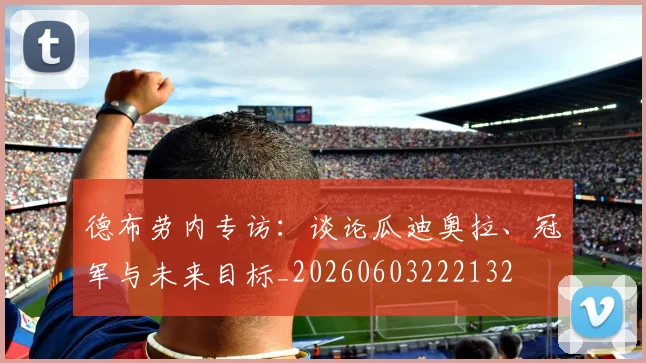 德布劳内专访：谈论瓜迪奥拉、冠军与未来目标_20260603222132