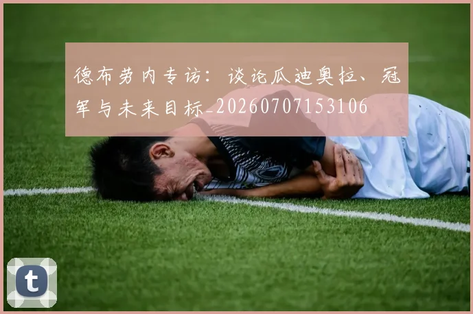 德布劳内专访：谈论瓜迪奥拉、冠军与未来目标_20260707153106