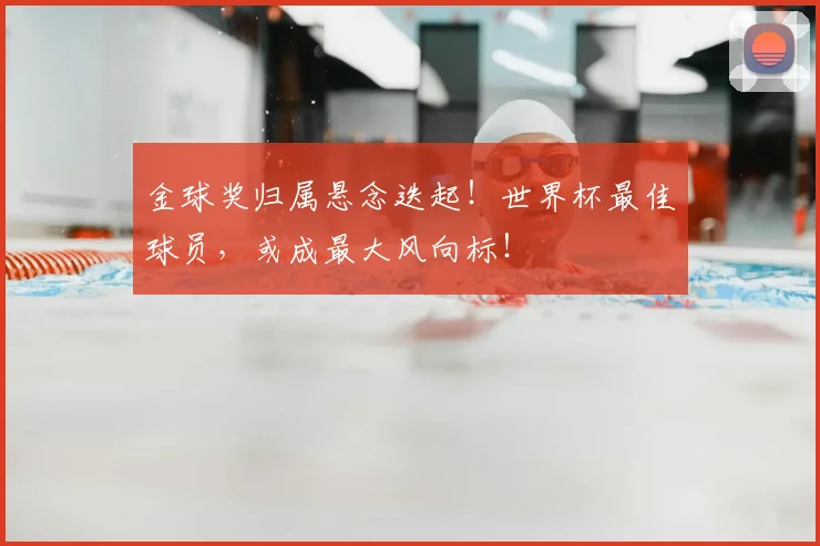 金球奖归属悬念迭起！世界杯最佳球员，或成最大风向标！