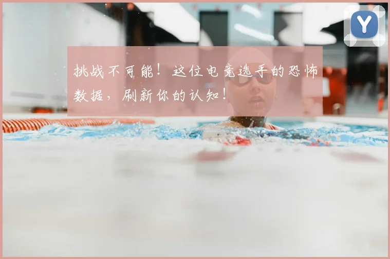 挑战不可能！这位电竞选手的恐怖数据，刷新你的认知！