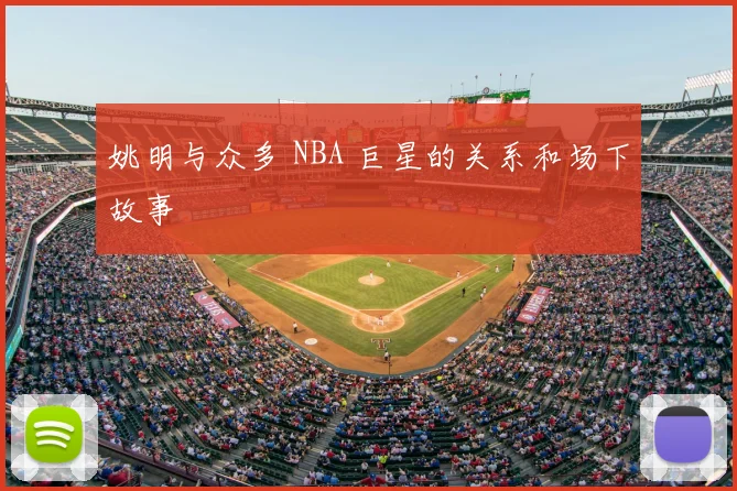 姚明与众多 NBA 巨星的关系和场下故事