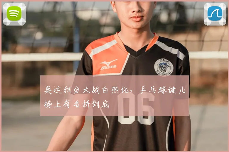 奥运积分大战白热化,乒乓球健儿榜上有名拼到底