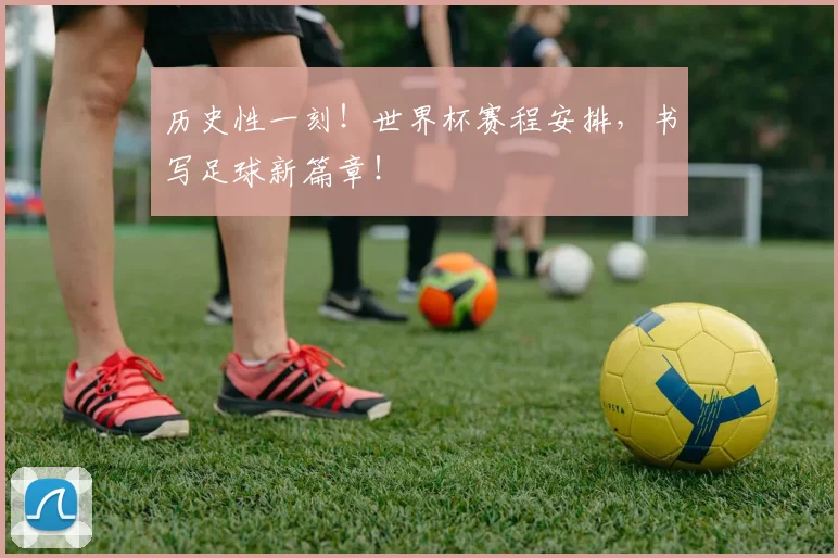 历史性一刻！世界杯赛程安排，书写足球新篇章！