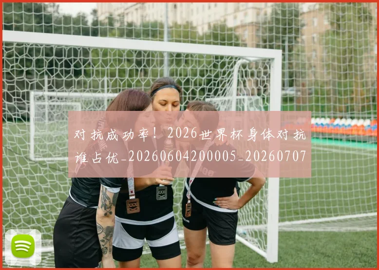 对抗成功率！2026世界杯身体对抗谁占优_20260604200005_20260707144851