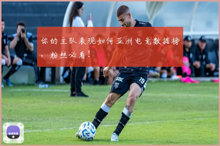 你的主队表现如何亚洲电竞数据榜，粉丝必看！
