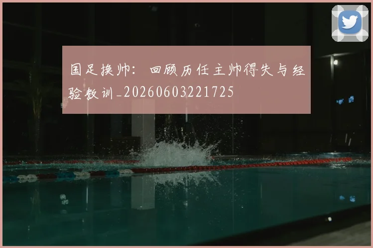 国足换帅：回顾历任主帅得失与经验教训_20260603221725