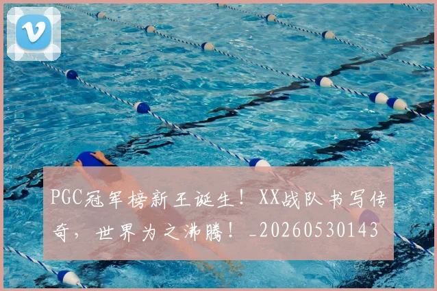 PGC冠军榜新王诞生!XX战队书写传奇,世界为之沸腾!_20260530143659