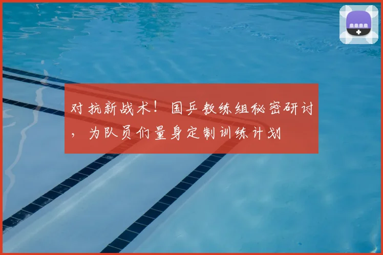 对抗新战术！国乒教练组秘密研讨，为队员们量身定制训练计划