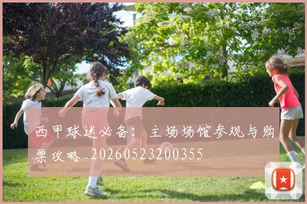 西甲球迷必备：主场场馆参观与购票攻略_20260523200355