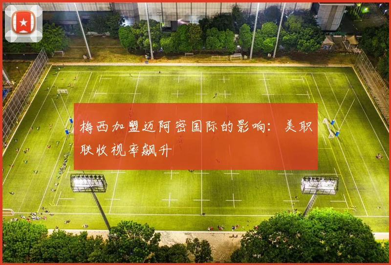 梅西加盟迈阿密国际的影响：美职联收视率飙升