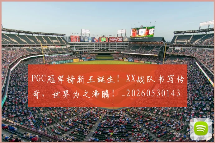 PGC冠军榜新王诞生!XX战队书写传奇,世界为之沸腾!_20260530143659