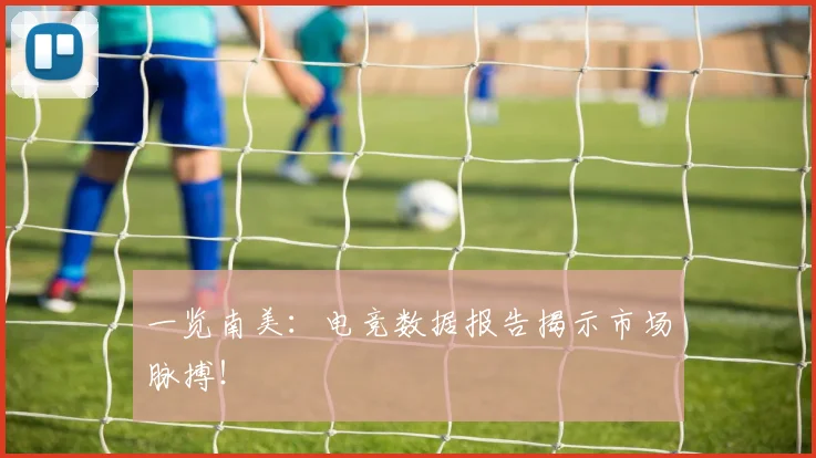 一览南美:电竞数据报告揭示市场脉搏!
