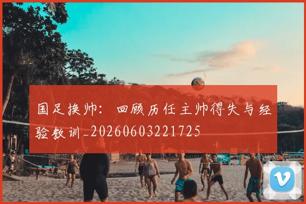 国足换帅：回顾历任主帅得失与经验教训_20260603221725