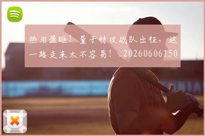热泪盈眶！量子特攻战队出征，这一路走来太不容易！_20260606150005