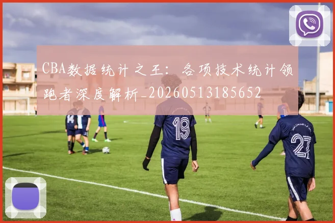CBA数据统计之王：各项技术统计领跑者深度解析_20260513185652