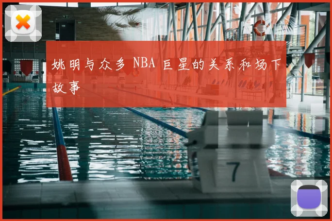 姚明与众多 NBA 巨星的关系和场下故事