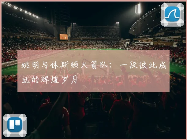 姚明与休斯顿火箭队：一段彼此成就的辉煌岁月