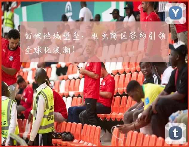 打破地域壁垒，电竞跨区签约引领全球化浪潮！