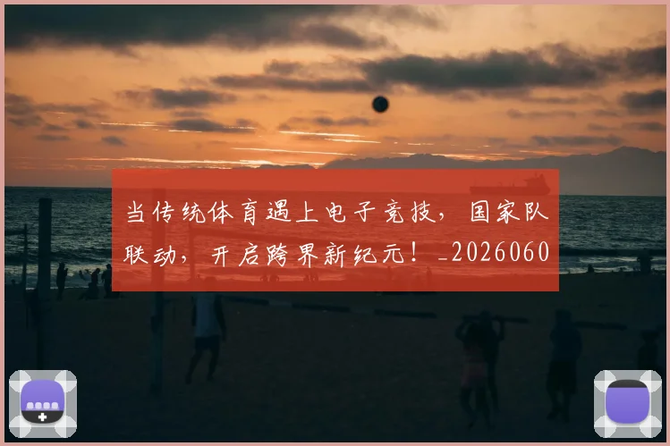 当传统体育遇上电子竞技，国家队联动，开启跨界新纪元！_20260604232633