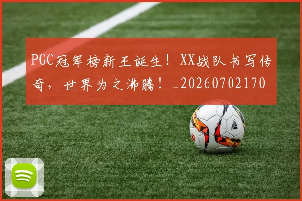 PGC冠军榜新王诞生!XX战队书写传奇,世界为之沸腾!_20260702170446